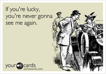 If you're lucky,
you're never gonna
see me again.