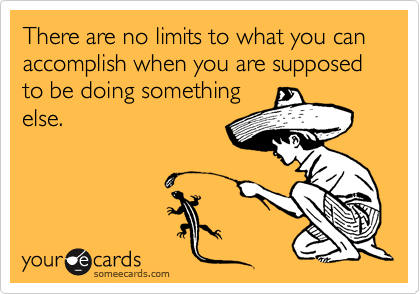 There are no limits to what you can accomplish when you are supposed to be doing something
else.