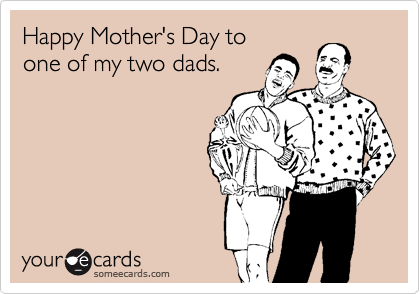 Happy Mother's Day to 
one of my two dads.