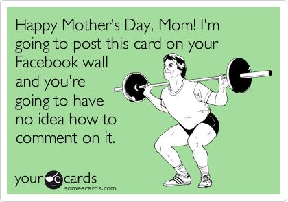 Happy Mother's Day, Mom! I'm going to post this card on your Facebook wall
and you're
going to have
no idea how to
comment on it.