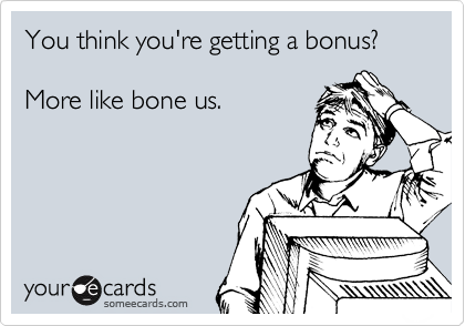 You think you're getting a bonus?

More like bone us.