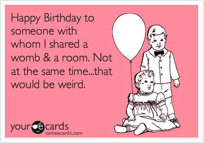 Happy Birthday to
someone with
whom I shared a
womb & a room. Not
at the same time...that
would be weird.