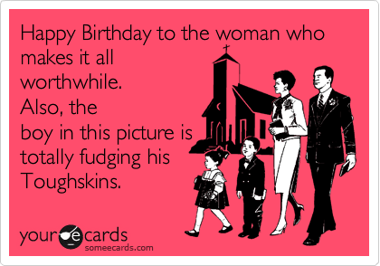 Happy Birthday to the woman who makes it all
worthwhile. 
Also, the
boy in this picture is
totally fudging his
Toughskins.