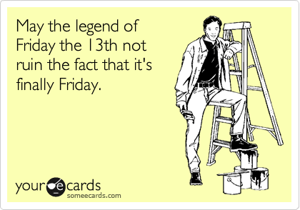 May the legend of
Friday the 13th not 
ruin the fact that it's 
finally Friday.