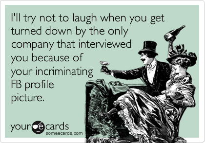 I'll try not to laugh when you get turned down by the only
company that interviewed
you because of
your incriminating 
FB profile
picture.