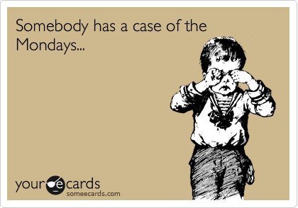Somebody has a case of the Mondays...