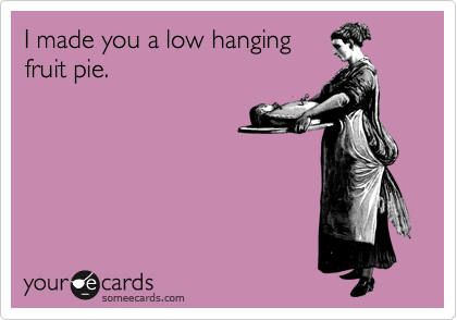 I made you a low hanging
fruit pie.