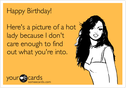 Happy Birthday! 

Here's a picture of a hot
lady because I don't
care enough to find
out what you're into.