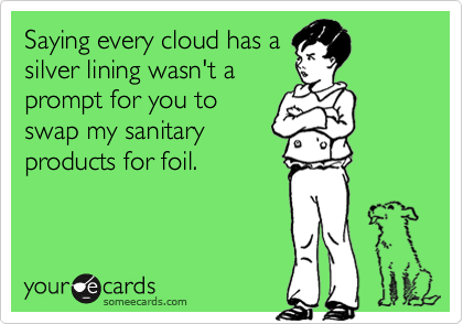 Saying every cloud has a
silver lining wasn't a
prompt for you to
swap my sanitary
products for foil.