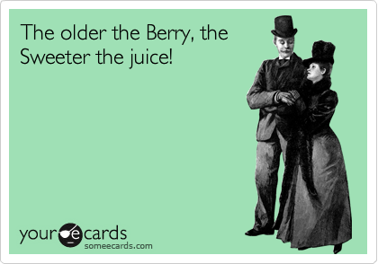 The older the Berry, the
Sweeter the juice! 