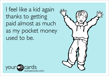 I feel like a kid again 
thanks to getting
paid almost as much
as my pocket money
used to be.