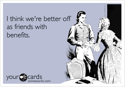 
I think we're better off
as friends with
benefits.