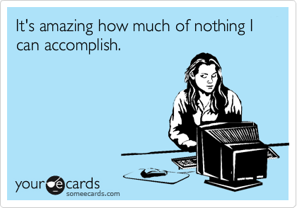 It's amazing how much of nothing I can accomplish.