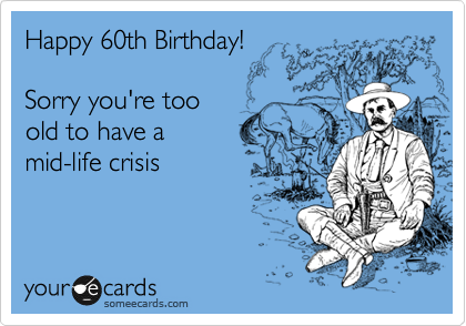 Happy 60th Birthday!

Sorry you're too 
old to have a  
mid-life crisis