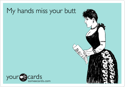 My hands miss your butt
