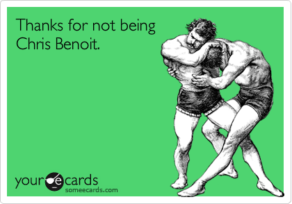 Thanks for not being
Chris Benoit.