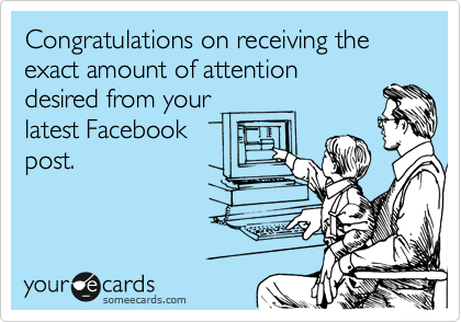 Congratulations on receiving the exact amount of attention
desired from your
latest Facebook
post.