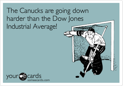 The Canucks are going down harder than the Dow Jones
Industrial Average!