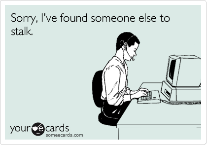 Sorry, I've found someone else to stalk.