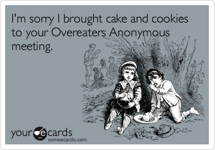 I'm sorry I brought cake and cookies to your Overeaters Anonymous meeting.