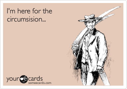 I'm here for the
circumsision...