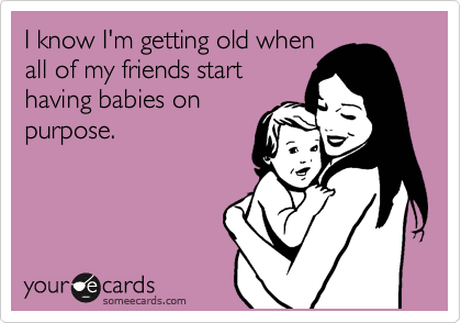 I know I'm getting old when
all of my friends start
having babies on
purpose.