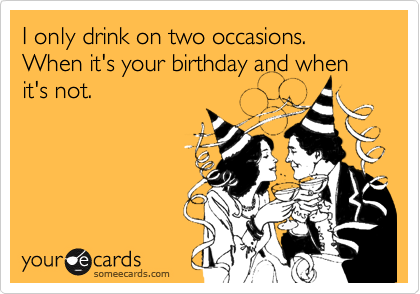 I only drink on two occasions. When it's your birthday and when it's not.