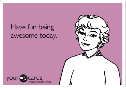 

  Have fun being
  awesome today.