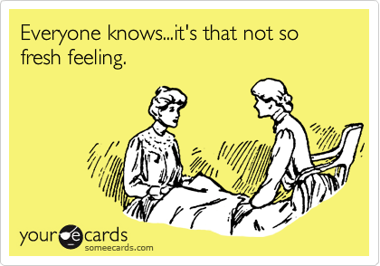 Everyone knows...it's that not so fresh feeling.