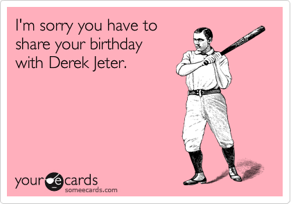 I'm sorry you have to 
share your birthday
with Derek Jeter.