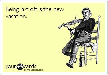 Being laid off is the new
vacation.