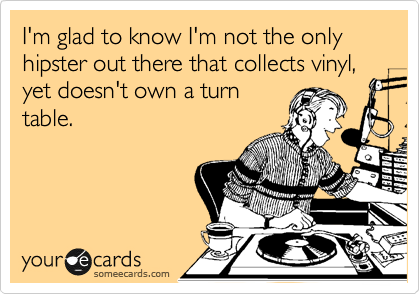 I'm glad to know I'm not the only hipster out there that collects vinyl,
yet doesn't own a turn
table.

