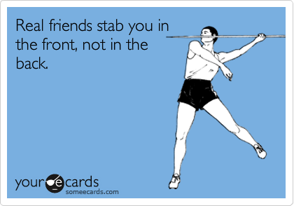 Real friends stab you in
the front, not in the
back.