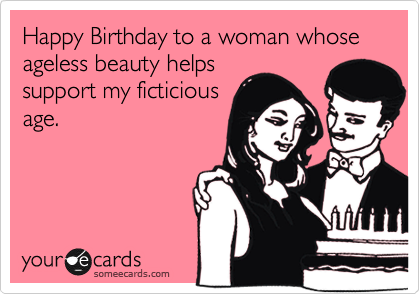 Happy Birthday to a woman whose ageless beauty helps
support my ficticious
age.
