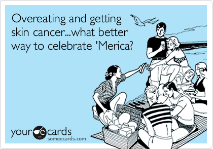 Overeating and getting
skin cancer...what better
way to celebrate 'Merica?