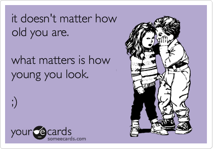 it doesn't matter how
old you are.

what matters is how
young you look.

;%29