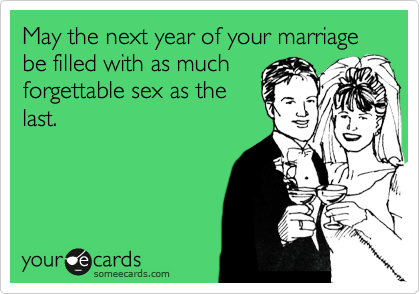 May the next year of your marriage be filled with as much
forgettable sex as the
last.