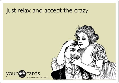 Just relax and accept the crazy