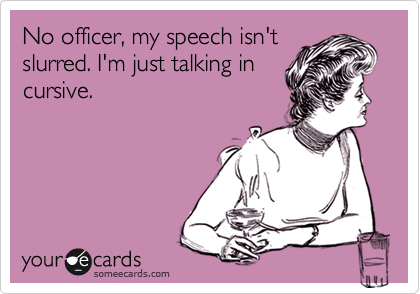 No officer, my speech isn't
slurred. I'm just talking in
cursive.