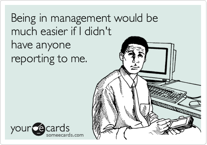 Being in management would be much easier if I didn't
have anyone
reporting to me.