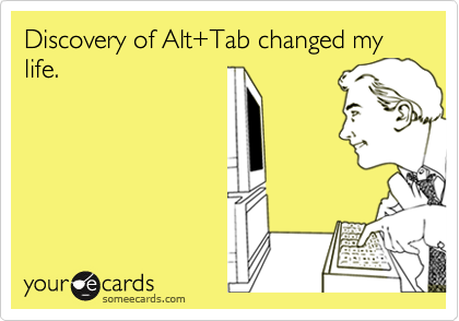 Discovery of Alt+Tab changed my life.