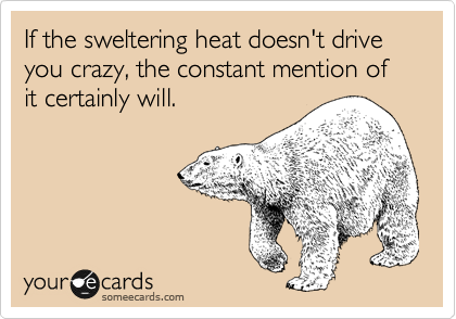 If the sweltering heat doesn't drive you crazy, the constant mention of it certainly will.