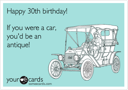 Happy 30th birthday!

If you were a car,
you'd be an
antique!