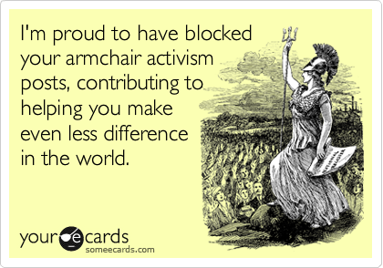 I'm proud to have blocked
your armchair activism
posts, contributing to
helping you make
even less difference
in the world.