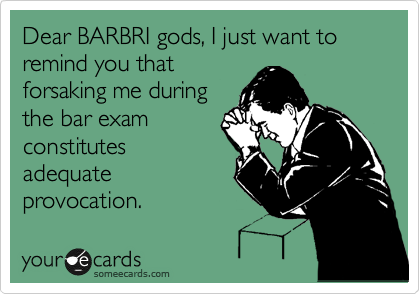 Dear BARBRI gods, I just want to remind you that
forsaking me during
the bar exam
constitutes
adequate
provocation.