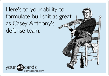 Here's to your ability to
formulate bull shit as great
as Casey Anthony's
defense team.