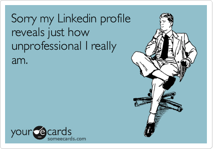 Sorry my Linkedin profile
reveals just how
unprofessional I really
am.