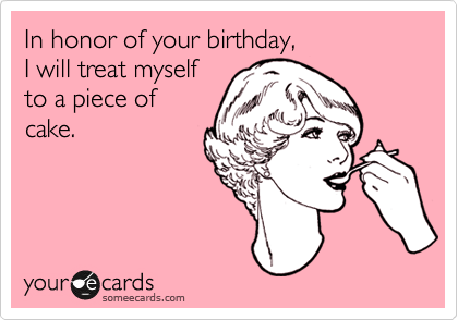 In honor of your birthday,
I will treat myself
to a piece of 
cake.