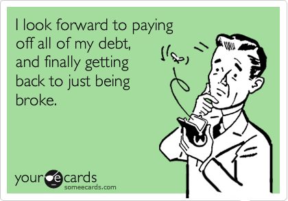 I look forward to paying off all of my debt, and finally getting back to just being broke.