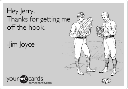 Hey Jerry. 
Thanks for getting me
off the hook.

-Jim Joyce